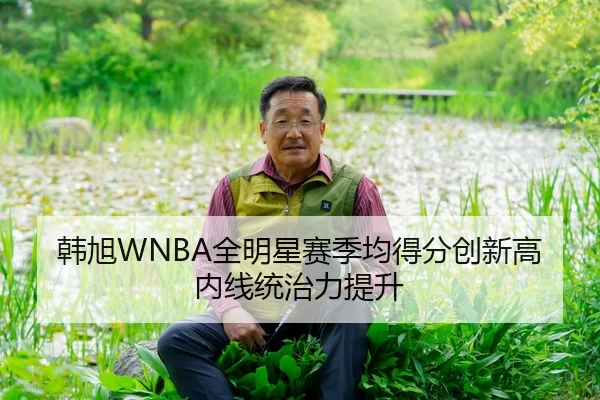韩旭WNBA全明星赛季均得分创新高内线统治力提升