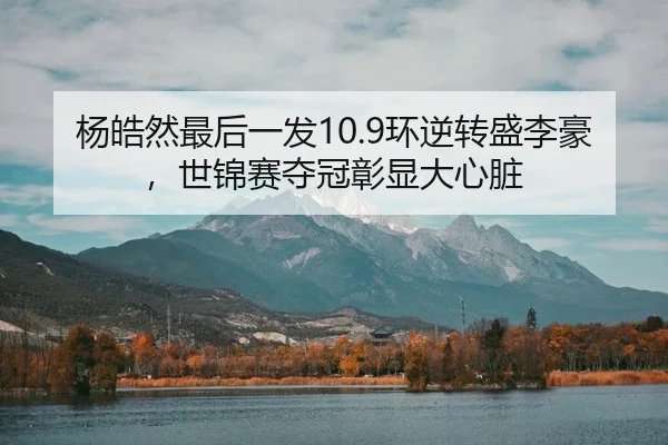 杨皓然最后一发10.9环逆转盛李豪，世锦赛夺冠彰显大心脏