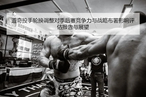 道奇投手轮换调整对季后赛竞争力与战略布署影响评估报告与展望