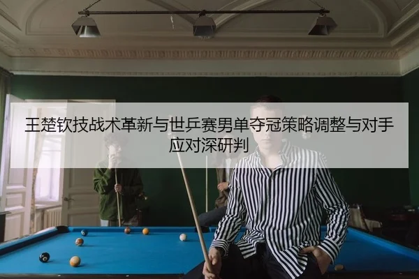王楚钦技战术革新与世乒赛男单夺冠策略调整与对手应对深研判