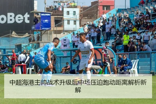 中超海港主帅战术升级后中场压迫跑动距离解析新解